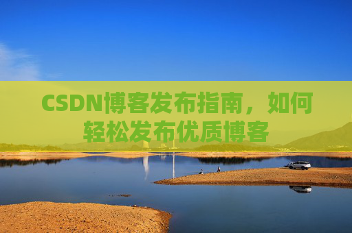 CSDN博客发布指南，如何轻松发布优质博客
