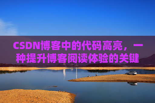 CSDN博客中的代码高亮，一种提升博客阅读体验的关键技术